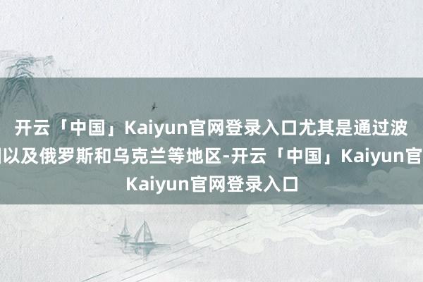 开云「中国」Kaiyun官网登录入口尤其是通过波罗的海三国以及俄罗斯和乌克兰等地区-开云「中国」Kaiyun官网登录入口