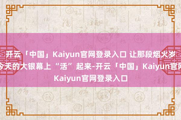开云「中国」Kaiyun官网登录入口 让那段烟火岁月确凿在今天的大银幕上 “活” 起来-开云「中国」Kaiyun官网登录入口