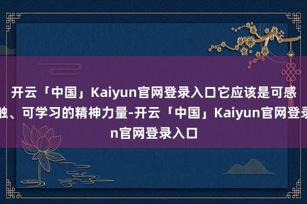 开云「中国」Kaiyun官网登录入口它应该是可感、可触、可学习的精神力量-开云「中国」Kaiyun官网登录入口