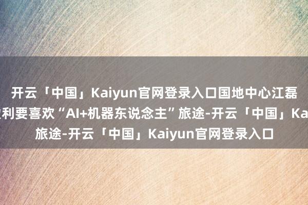 开云「中国」Kaiyun官网登录入口国地中心江磊答21：企业念念盈利要喜欢“AI+机器东说念主”旅途-开云「中国」Kaiyun官网登录入口