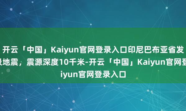 开云「中国」Kaiyun官网登录入口印尼巴布亚省发生6.3级地震，震源深度10千米-开云「中国」Kaiyun官网登录入口