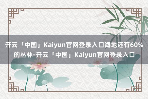 开云「中国」Kaiyun官网登录入口海地还有60%的丛林-开云「中国」Kaiyun官网登录入口
