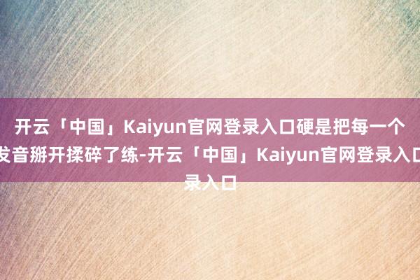 开云「中国」Kaiyun官网登录入口硬是把每一个发音掰开揉碎了练-开云「中国」Kaiyun官网登录入口
