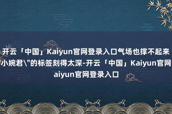 开云「中国」Kaiyun官网登录入口气场也撑不起来;二是