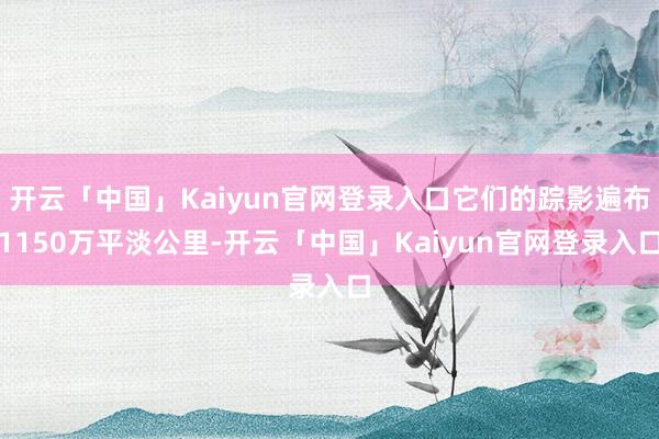 开云「中国」Kaiyun官网登录入口它们的踪影遍布1150万平淡公里-开云「中国」Kaiyun官网登录入口