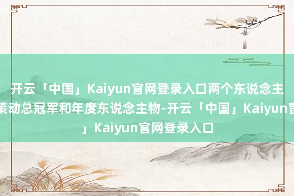 开云「中国」Kaiyun官网登录入口两个东说念主包揽当季节策动总冠军和年度东说念主物-开云「中国」Kaiyun官网登录入口
