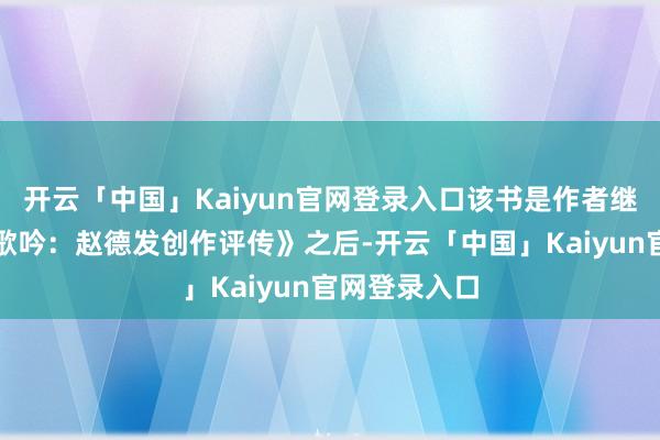 开云「中国」Kaiyun官网登录入口该书是作者继《地面上的歌吟:赵德发创作评传》之后-开云「中国」Kaiyun官网登录入口
