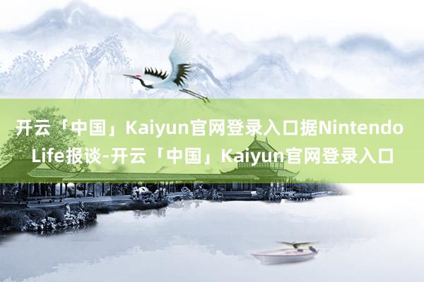 开云「中国」Kaiyun官网登录入口据Nintendo Life报谈-开云「中国」Kaiyun官网登录入口
