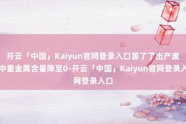 开云「中国」Kaiyun官网登录入口罢了了出产废水中重金属含量降至0-开云「中国」Kaiyun官网登录入口