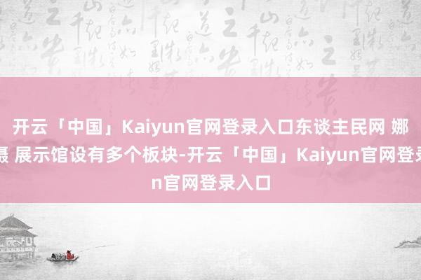 开云「中国」Kaiyun官网登录入口东谈主民网 娜地拉摄 展示馆设有多个板块-开云「中国」Kaiyun官网登录入口