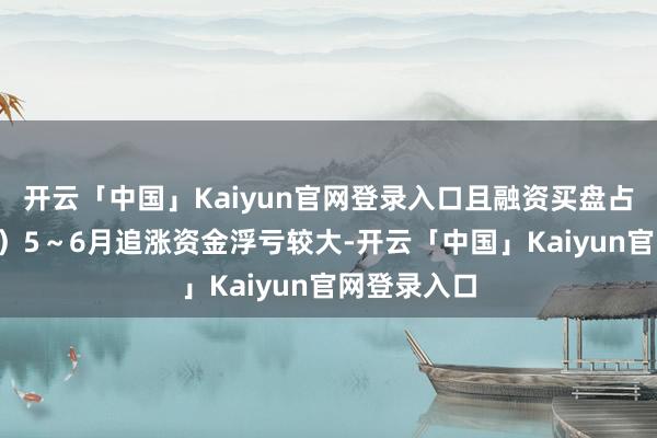 开云「中国」Kaiyun官网登录入口且融资买盘占比较高；3）5～6月追涨资金浮亏较大-开云「中国」Kaiyun官网登录入口