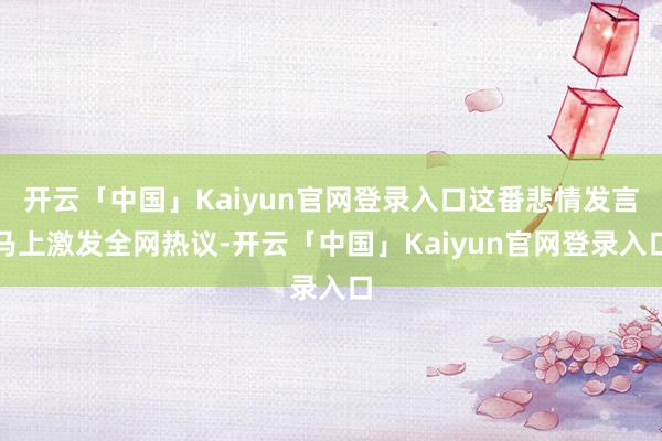 开云「中国」Kaiyun官网登录入口这番悲情发言马上激发全网热议-开云「中国」Kaiyun官网登录入口