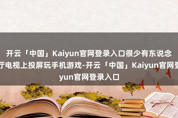 开云「中国」Kaiyun官网登录入口很少有东说念主在客厅电视上投屏玩手机游戏-开云「中国」Kaiyun官网登录入口