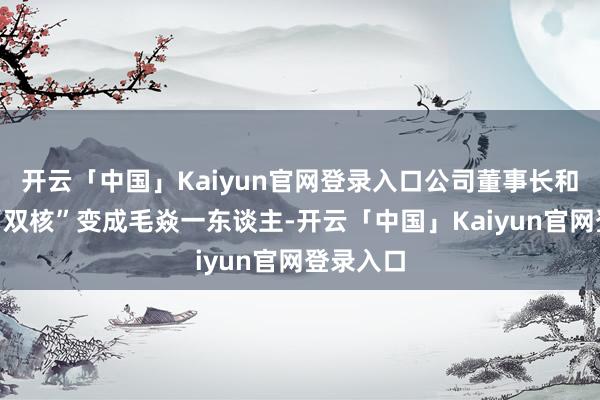 开云「中国」Kaiyun官网登录入口公司董事长和总裁从“双核”变成毛焱一东谈主-开云「中国」Kaiyun官网登录入口