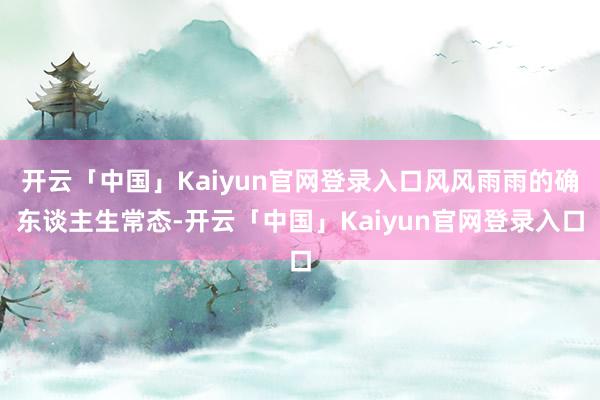 开云「中国」Kaiyun官网登录入口风风雨雨的确东谈主生常态-开云「中国」Kaiyun官网登录入口