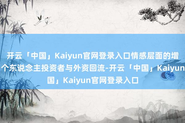 开云「中国」Kaiyun官网登录入口情感层面的增量资金则来自个东说念主投资者与外资回流-开云「中国」Kaiyun官网登录入口
