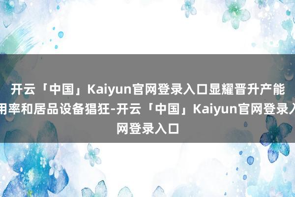 开云「中国」Kaiyun官网登录入口显耀晋升产能应用率和居品设备猖狂-开云「中国」Kaiyun官网登录入口
