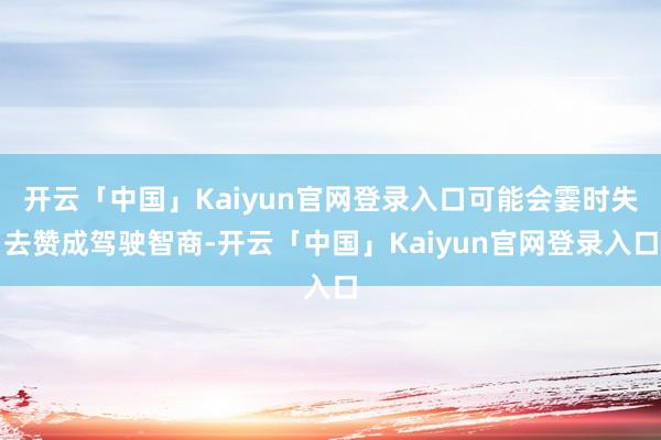 开云「中国」Kaiyun官网登录入口可能会霎时失去赞成驾驶智商-开云「中国」Kaiyun官网登录入口