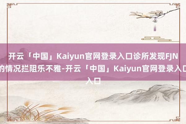 开云「中国」Kaiyun官网登录入口诊所发现FJN的情况拦阻乐不雅-开云「中国」Kaiyun官网登录入口