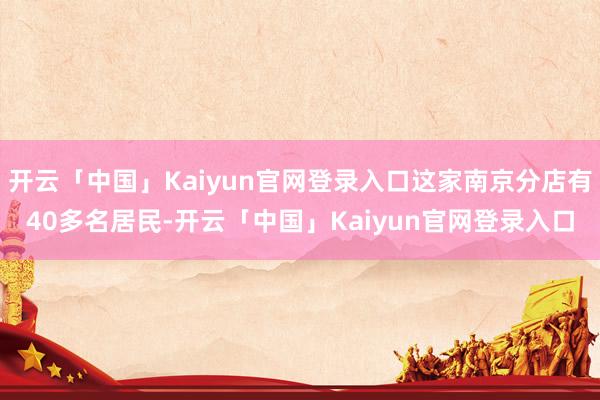 开云「中国」Kaiyun官网登录入口这家南京分店有40多名居民-开云「中国」Kaiyun官网登录入口