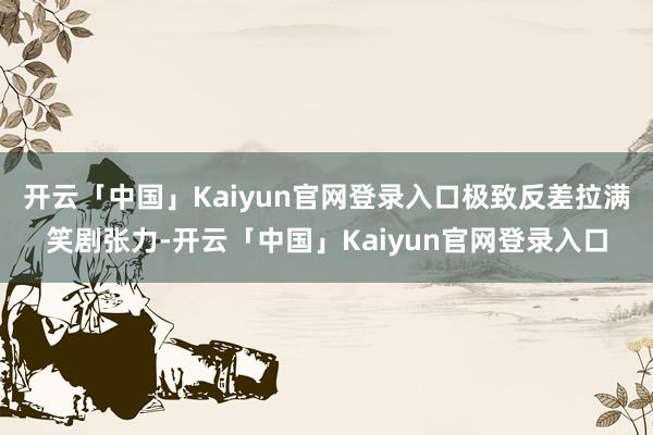 开云「中国」Kaiyun官网登录入口极致反差拉满笑剧张力-开云「中国」Kaiyun官网登录入口