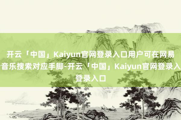 开云「中国」Kaiyun官网登录入口用户可在网易云音乐搜索对应手脚-开云「中国」Kaiyun官网登录入口
