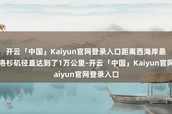 开云「中国」Kaiyun官网登录入口距离西海岸最大的城市洛杉矶径直达到了1万公里-开云「中国」Kaiyun官网登录入口