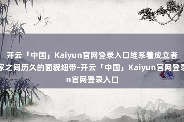 开云「中国」Kaiyun官网登录入口维系着成立者与玩家之间历久的面貌纽带-开云「中国」Kaiyun官网登录入口