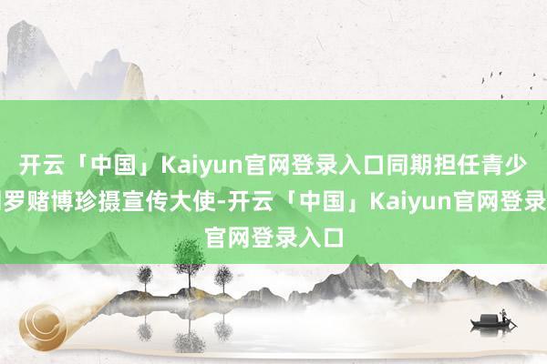 开云「中国」Kaiyun官网登录入口同期担任青少年网罗赌博珍摄宣传大使-开云「中国」Kaiyun官网登录入口