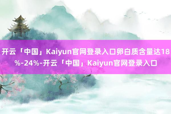 开云「中国」Kaiyun官网登录入口卵白质含量达18%-24%-开云「中国」Kaiyun官网登录入口