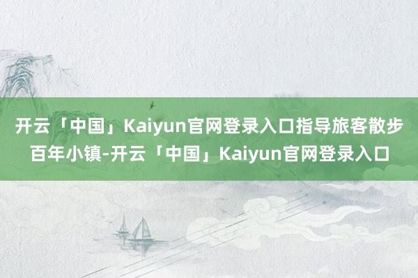 开云「中国」Kaiyun官网登录入口指导旅客散步百年小镇-开云「中国」Kaiyun官网登录入口