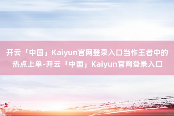 开云「中国」Kaiyun官网登录入口当作王者中的热点上单-开云「中国」Kaiyun官网登录入口