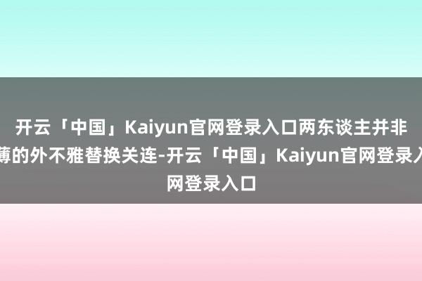 开云「中国」Kaiyun官网登录入口两东谈主并非浅薄的外不雅替换关连-开云「中国」Kaiyun官网登录入口
