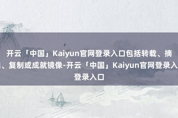 开云「中国」Kaiyun官网登录入口包括转载、摘编、复制或成就镜像-开云「中国」Kaiyun官网登录入口