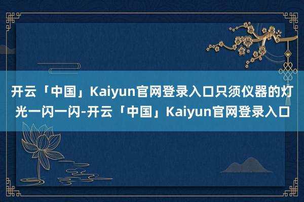 开云「中国」Kaiyun官网登录入口只须仪器的灯光一闪一闪-开云「中国」Kaiyun官网登录入口