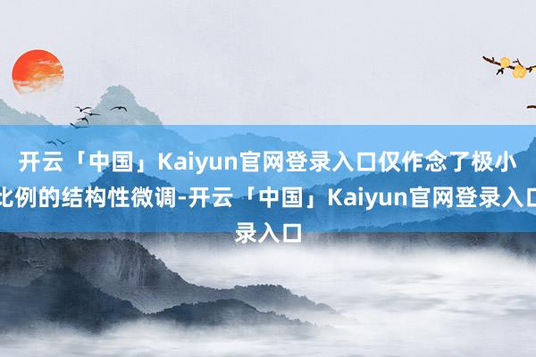 开云「中国」Kaiyun官网登录入口仅作念了极小比例的结构性微调-开云「中国」Kaiyun官网登录入口