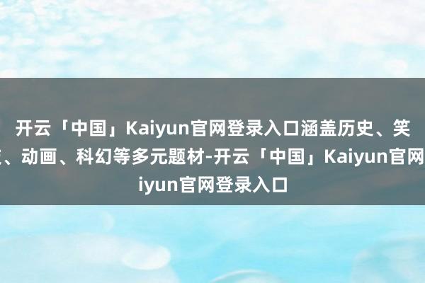 开云「中国」Kaiyun官网登录入口涵盖历史、笑剧、四肢、动画、科幻等多元题材-开云「中国」Kaiyun官网登录入口