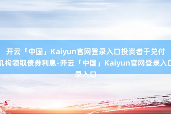开云「中国」Kaiyun官网登录入口投资者于兑付机构领取债券利息-开云「中国」Kaiyun官网登录入口