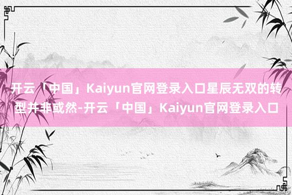 开云「中国」Kaiyun官网登录入口星辰无双的转型并非或然-开云「中国」Kaiyun官网登录入口