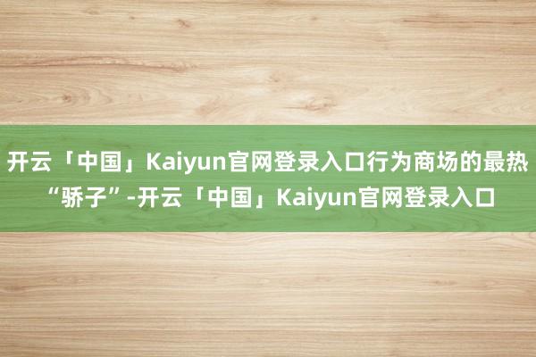 开云「中国」Kaiyun官网登录入口行为商场的最热“骄子”-开云「中国」Kaiyun官网登录入口