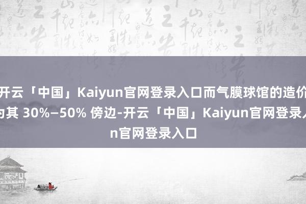 开云「中国」Kaiyun官网登录入口而气膜球馆的造价仅为其 30%—50% 傍边-开云「中国」Kaiyun官网登录入口