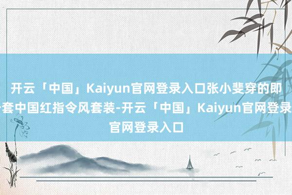 开云「中国」Kaiyun官网登录入口张小斐穿的即是一套中国红指令风套装-开云「中国」Kaiyun官网登录入口
