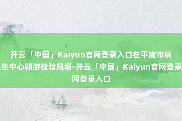开云「中国」Kaiyun官网登录入口　　在平度市精神卫生中心翱游检验现场-开云「中国」Kaiyun官网登录入口