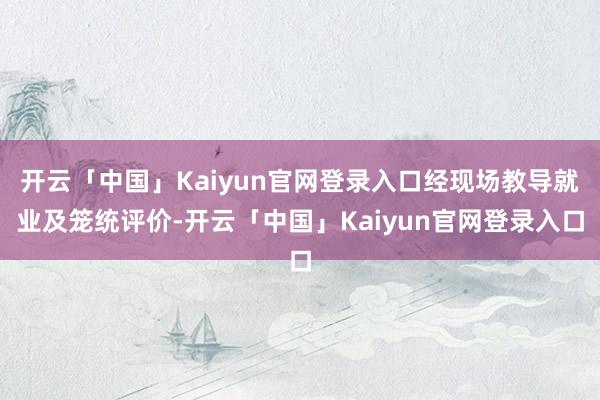开云「中国」Kaiyun官网登录入口经现场教导就业及笼统评价-开云「中国」Kaiyun官网登录入口