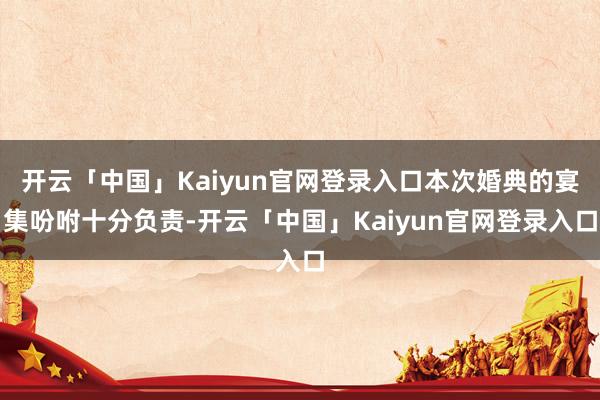 开云「中国」Kaiyun官网登录入口本次婚典的宴集吩咐十分负责-开云「中国」Kaiyun官网登录入口