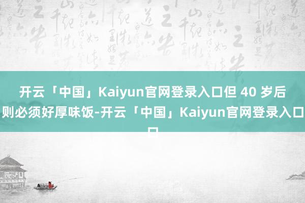 开云「中国」Kaiyun官网登录入口但 40 岁后则必须好厚味饭-开云「中国」Kaiyun官网登录入口