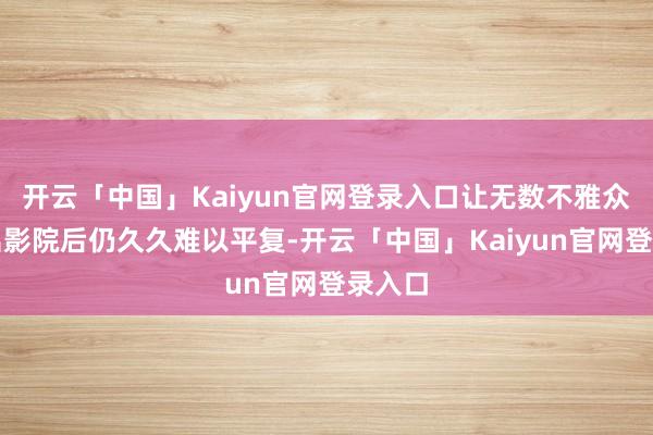 开云「中国」Kaiyun官网登录入口让无数不雅众在走出影院后仍久久难以平复-开云「中国」Kaiyun官网登录入口