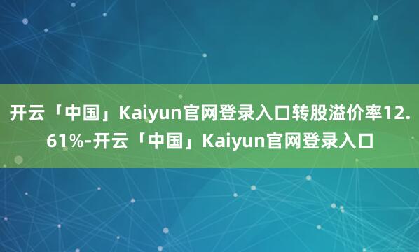 开云「中国」Kaiyun官网登录入口转股溢价率12.61%-开云「中国」Kaiyun官网登录入口