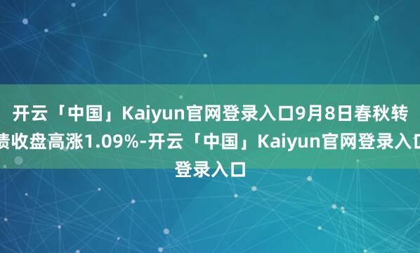 开云「中国」Kaiyun官网登录入口9月8日春秋转债收盘高涨1.09%-开云「中国」Kaiyun官网登录入口