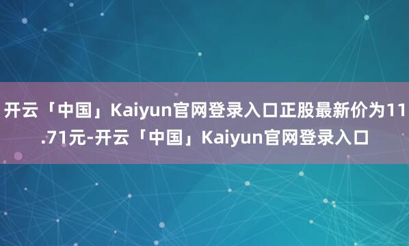 开云「中国」Kaiyun官网登录入口正股最新价为11.71元-开云「中国」Kaiyun官网登录入口